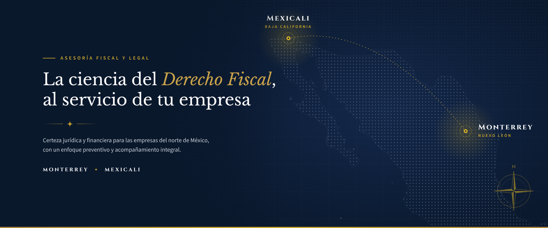 La ciencia del Derecho Fiscal, al servicio de tu empresa. Certeza jurídica y financiera para las empresas del norte de México, con un enfoque preventivo y acompañamiento integral. Monterrey y Mexicali.